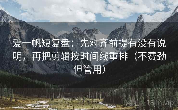 爱一帆短复盘：先对齐前提有没有说明，再把剪辑按时间线重排（不费劲但管用）