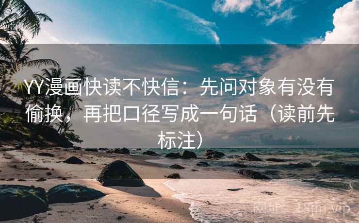 YY漫画快读不快信：先问对象有没有偷换，再把口径写成一句话（读前先标注）