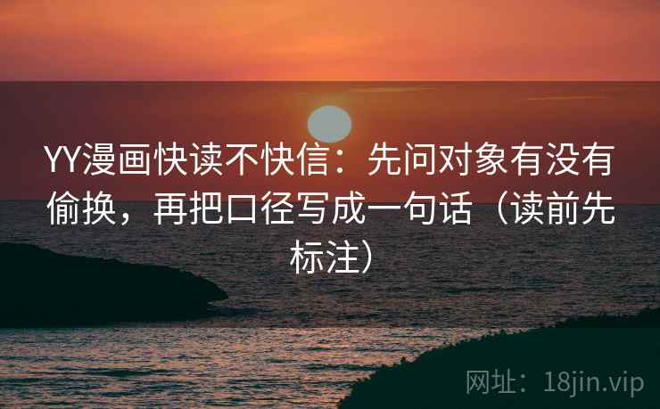 YY漫画快读不快信：先问对象有没有偷换，再把口径写成一句话（读前先标注）