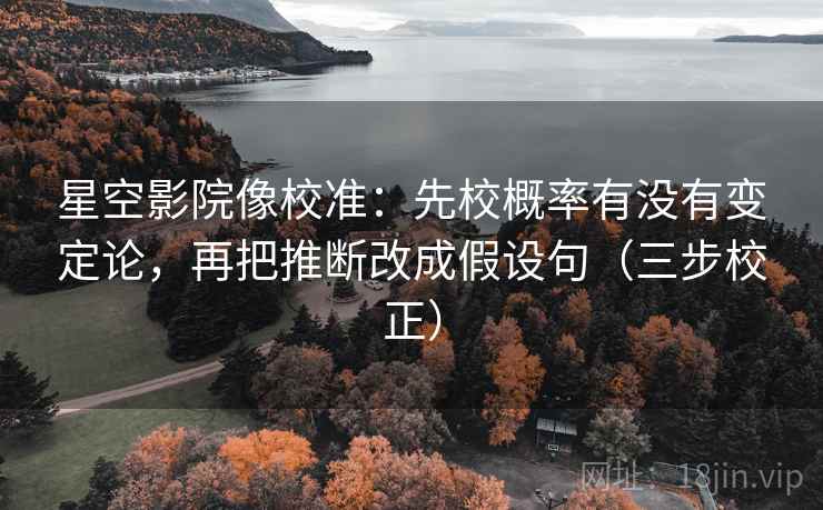 星空影院像校准：先校概率有没有变定论，再把推断改成假设句（三步校正）