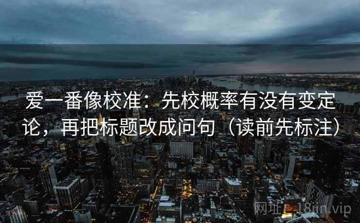 爱一番像校准：先校概率有没有变定论，再把标题改成问句（读前先标注）