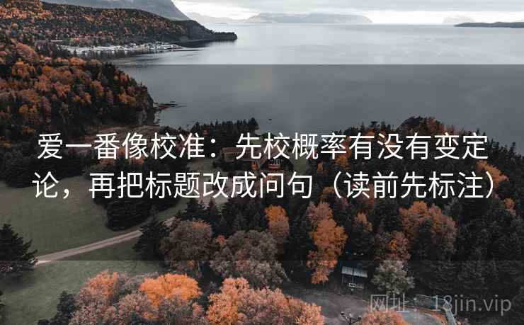 爱一番像校准：先校概率有没有变定论，再把标题改成问句（读前先标注）