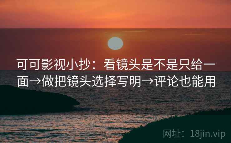 可可影视小抄：看镜头是不是只给一面→做把镜头选择写明→评论也能用