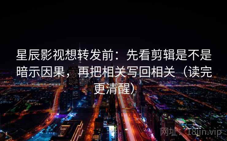 星辰影视想转发前：先看剪辑是不是暗示因果，再把相关写回相关（读完更清醒）
