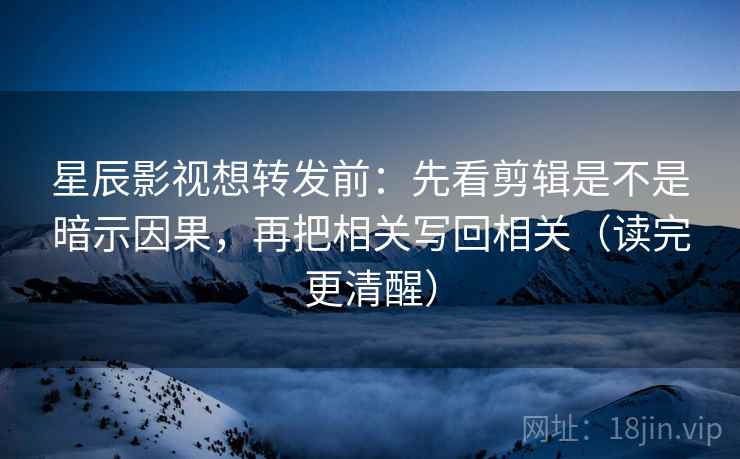 星辰影视想转发前：先看剪辑是不是暗示因果，再把相关写回相关（读完更清醒）
