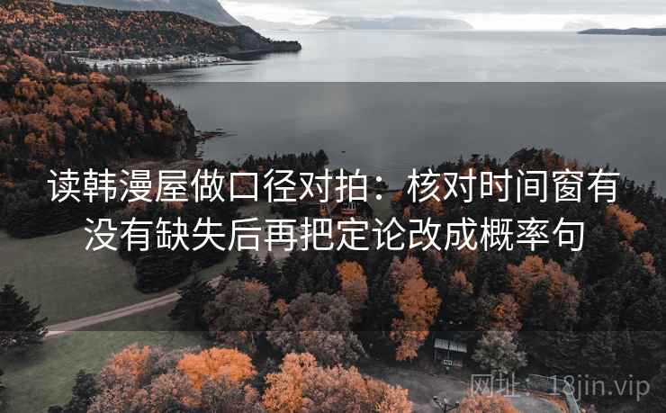 读韩漫屋做口径对拍：核对时间窗有没有缺失后再把定论改成概率句