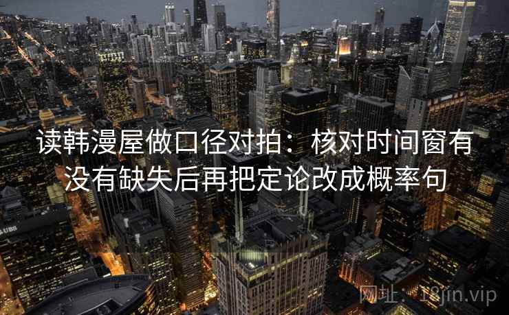读韩漫屋做口径对拍：核对时间窗有没有缺失后再把定论改成概率句