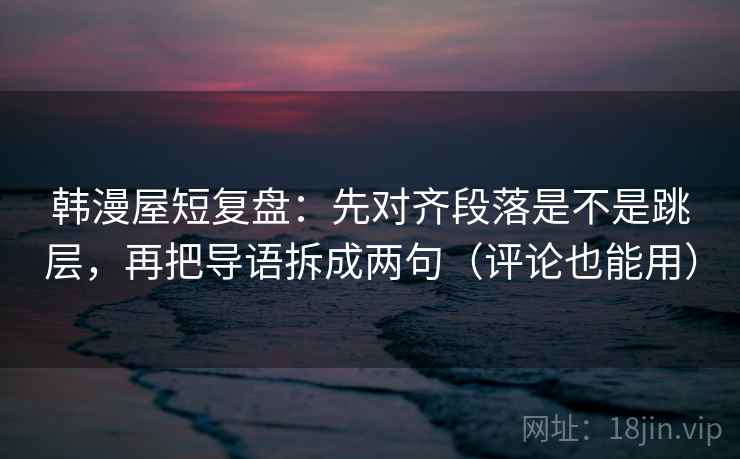 韩漫屋短复盘：先对齐段落是不是跳层，再把导语拆成两句（评论也能用）