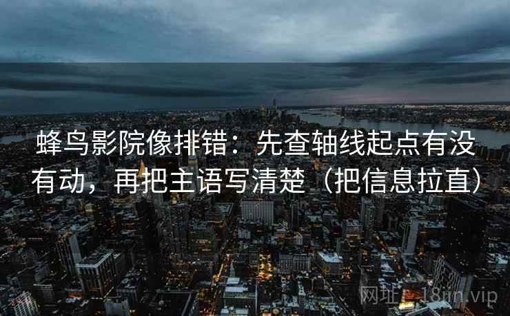 蜂鸟影院像排错：先查轴线起点有没有动，再把主语写清楚（把信息拉直）