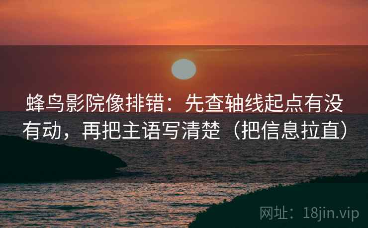 蜂鸟影院像排错：先查轴线起点有没有动，再把主语写清楚（把信息拉直）