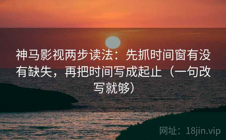 神马影视两步读法：先抓时间窗有没有缺失，再把时间写成起止（一句改写就够）