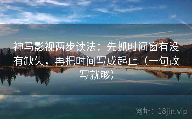 神马影视两步读法：先抓时间窗有没有缺失，再把时间写成起止（一句改写就够）