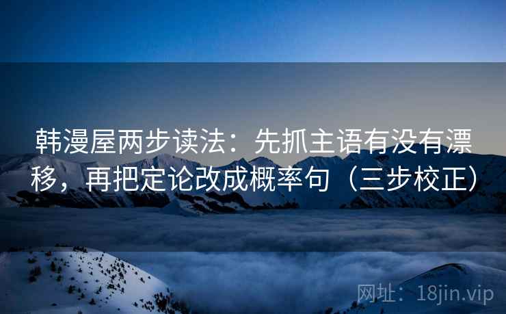 韩漫屋两步读法：先抓主语有没有漂移，再把定论改成概率句（三步校正）