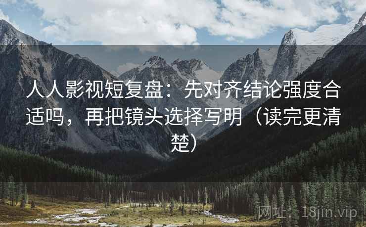 人人影视短复盘：先对齐结论强度合适吗，再把镜头选择写明（读完更清楚）