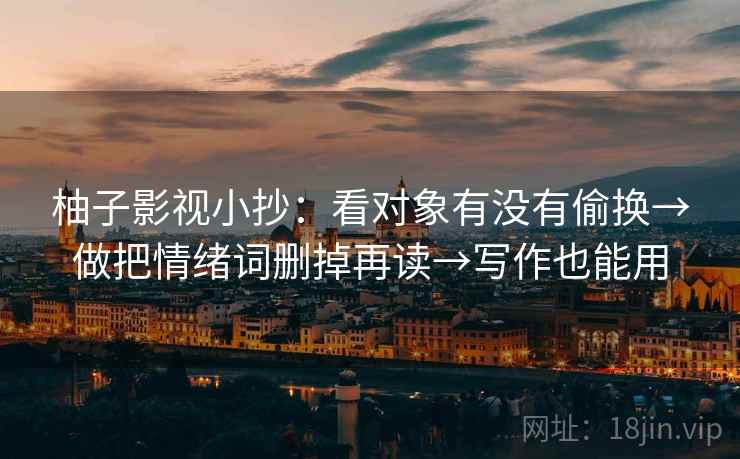 柚子影视小抄：看对象有没有偷换→做把情绪词删掉再读→写作也能用