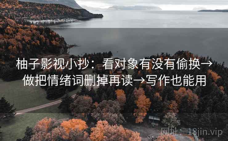 柚子影视小抄：看对象有没有偷换→做把情绪词删掉再读→写作也能用
