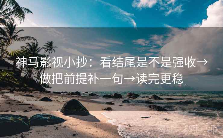 神马影视小抄：看结尾是不是强收→做把前提补一句→读完更稳