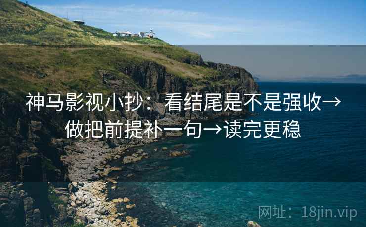 神马影视小抄：看结尾是不是强收→做把前提补一句→读完更稳
