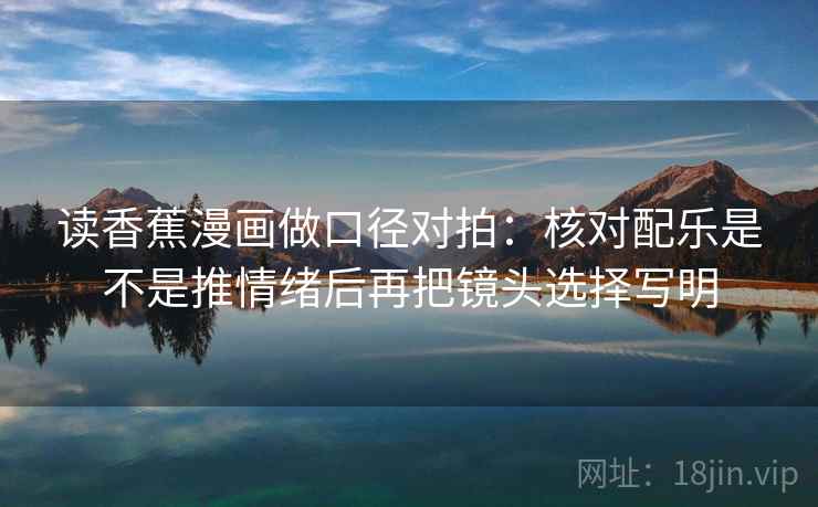 读香蕉漫画做口径对拍：核对配乐是不是推情绪后再把镜头选择写明