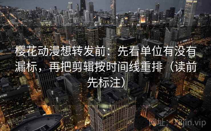 樱花动漫想转发前：先看单位有没有漏标，再把剪辑按时间线重排（读前先标注）