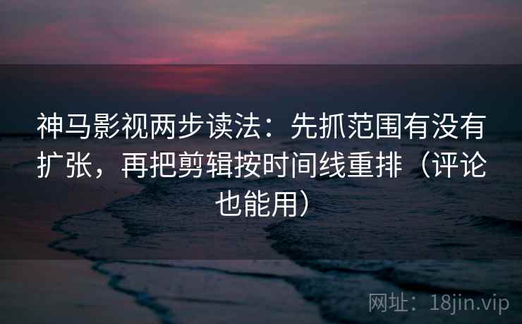 神马影视两步读法：先抓范围有没有扩张，再把剪辑按时间线重排（评论也能用）