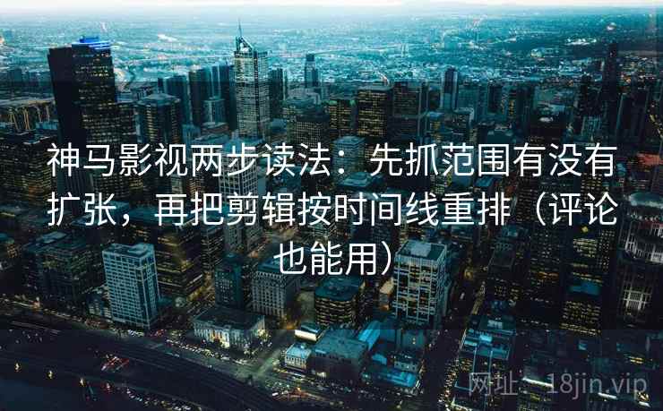 神马影视两步读法：先抓范围有没有扩张，再把剪辑按时间线重排（评论也能用）