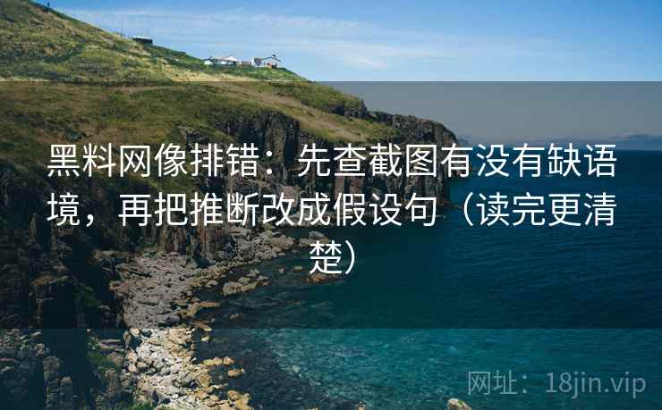 黑料网像排错：先查截图有没有缺语境，再把推断改成假设句（读完更清楚）