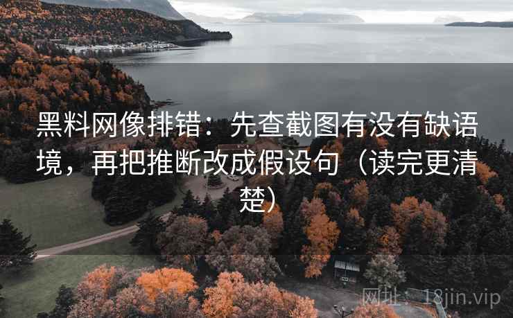 黑料网像排错：先查截图有没有缺语境，再把推断改成假设句（读完更清楚）