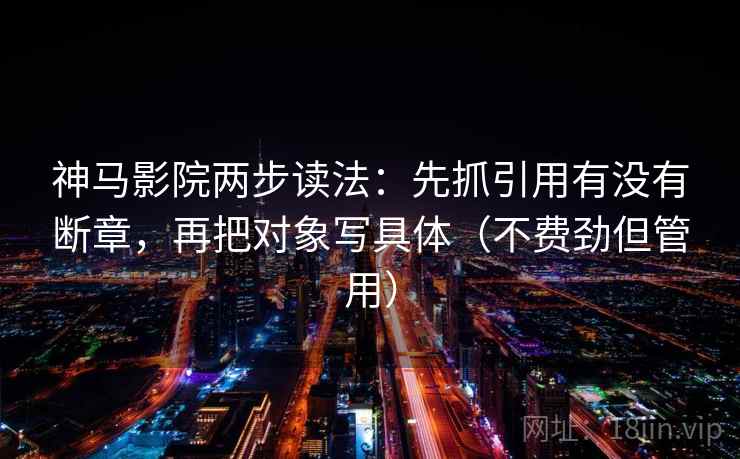 神马影院两步读法：先抓引用有没有断章，再把对象写具体（不费劲但管用）
