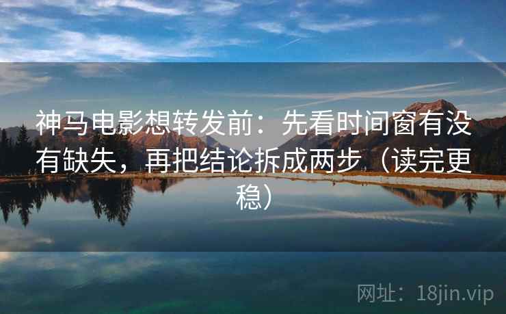 神马电影想转发前：先看时间窗有没有缺失，再把结论拆成两步（读完更稳）