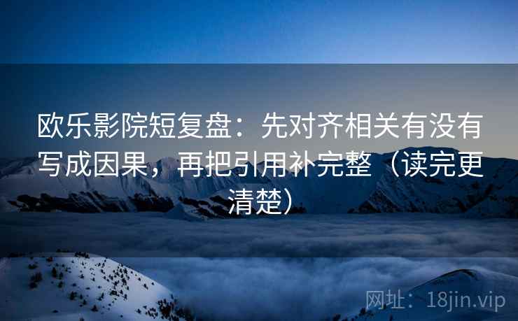 欧乐影院短复盘：先对齐相关有没有写成因果，再把引用补完整（读完更清楚）
