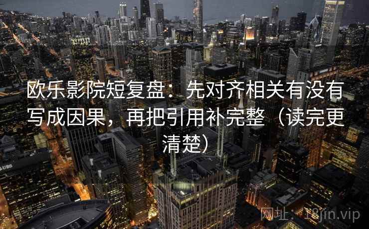 欧乐影院短复盘：先对齐相关有没有写成因果，再把引用补完整（读完更清楚）