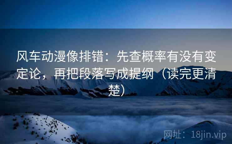 风车动漫像排错：先查概率有没有变定论，再把段落写成提纲（读完更清楚）
