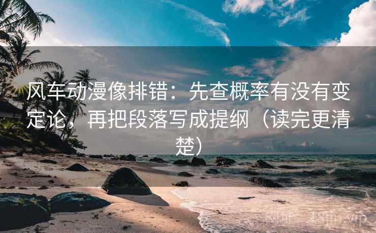 风车动漫像排错：先查概率有没有变定论，再把段落写成提纲（读完更清楚）