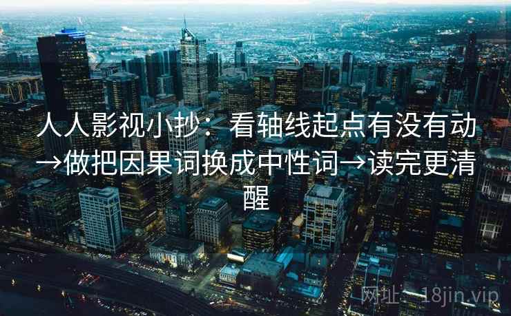 人人影视小抄：看轴线起点有没有动→做把因果词换成中性词→读完更清醒
