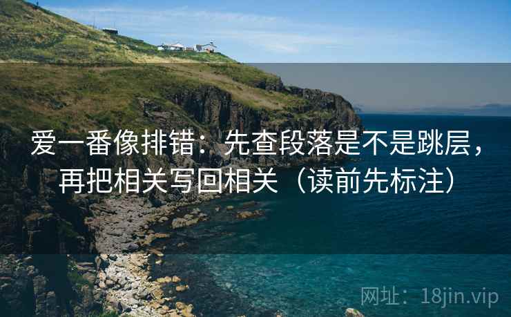 爱一番像排错：先查段落是不是跳层，再把相关写回相关（读前先标注）