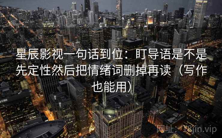 星辰影视一句话到位：盯导语是不是先定性然后把情绪词删掉再读（写作也能用）