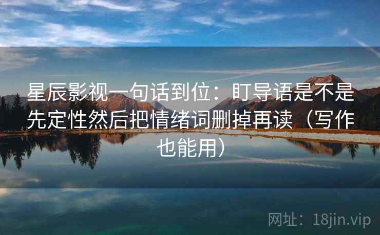 星辰影视一句话到位：盯导语是不是先定性然后把情绪词删掉再读（写作也能用）