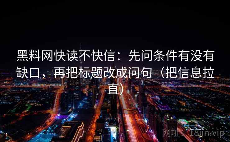 黑料网快读不快信：先问条件有没有缺口，再把标题改成问句（把信息拉直）