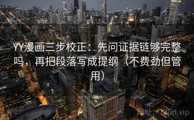 YY漫画三步校正：先问证据链够完整吗，再把段落写成提纲（不费劲但管用）