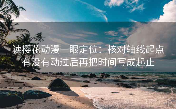 读樱花动漫一眼定位：核对轴线起点有没有动过后再把时间写成起止