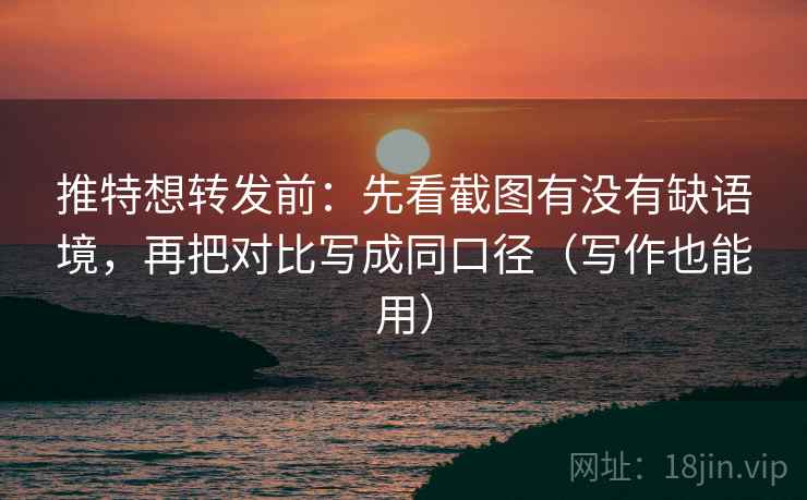 推特想转发前：先看截图有没有缺语境，再把对比写成同口径（写作也能用）