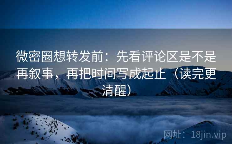 微密圈想转发前：先看评论区是不是再叙事，再把时间写成起止（读完更清醒）