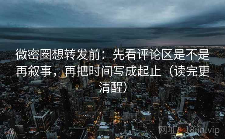 微密圈想转发前：先看评论区是不是再叙事，再把时间写成起止（读完更清醒）