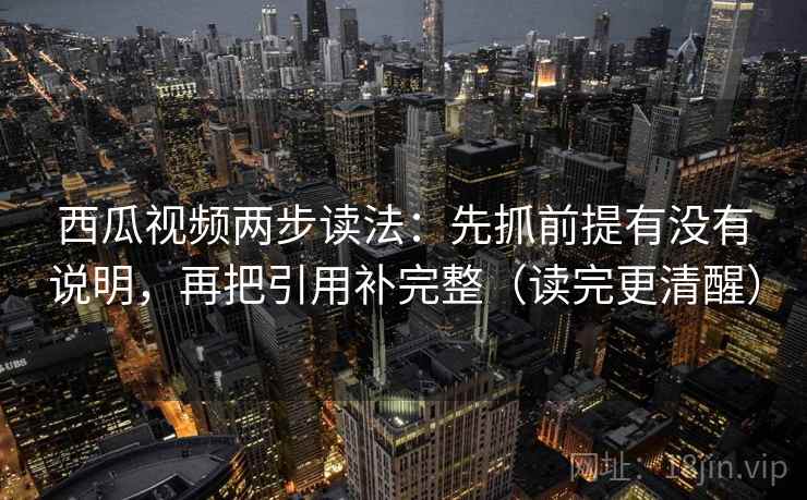 西瓜视频两步读法：先抓前提有没有说明，再把引用补完整（读完更清醒）