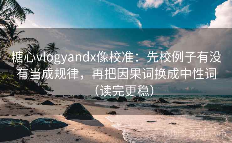 糖心vlogyandx像校准：先校例子有没有当成规律，再把因果词换成中性词（读完更稳）