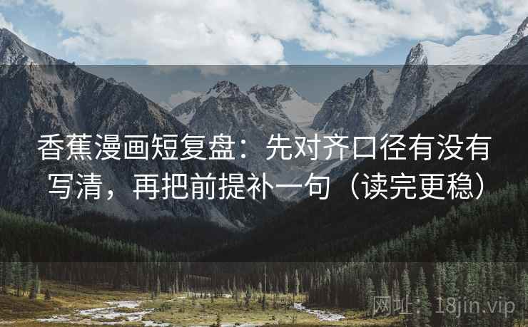 香蕉漫画短复盘：先对齐口径有没有写清，再把前提补一句（读完更稳）