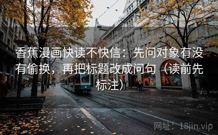 香蕉漫画快读不快信：先问对象有没有偷换，再把标题改成问句（读前先标注）
