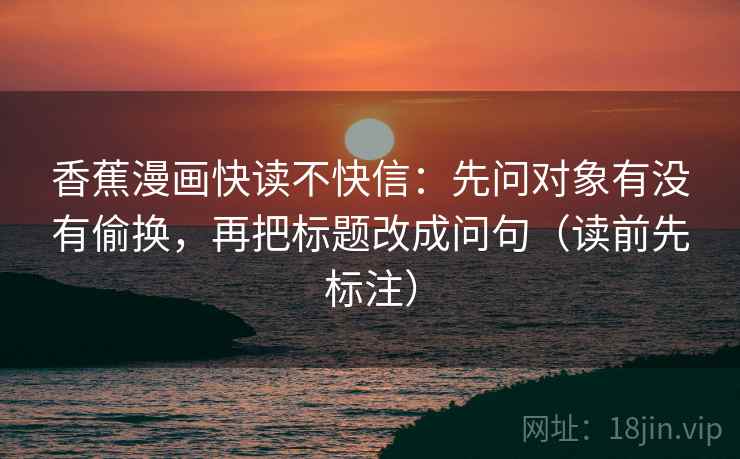 香蕉漫画快读不快信：先问对象有没有偷换，再把标题改成问句（读前先标注）