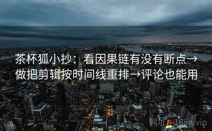 茶杯狐小抄：看因果链有没有断点→做把剪辑按时间线重排→评论也能用